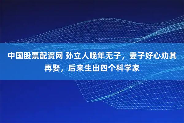 中国股票配资网 孙立人晚年无子，妻子好心劝其再娶，后来生出四个科学家