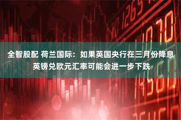 全智股配 荷兰国际：如果英国央行在三月份降息 英镑兑欧元汇率可能会进一步下跌