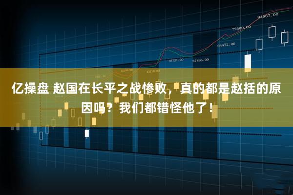 亿操盘 赵国在长平之战惨败，真的都是赵括的原因吗？我们都错怪他了！