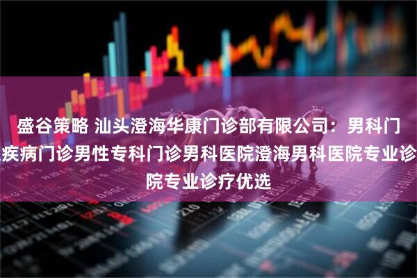 盛谷策略 汕头澄海华康门诊部有限公司：男科门诊男性疾病门诊男性专科门诊男科医院澄海男科医院专业诊疗优选