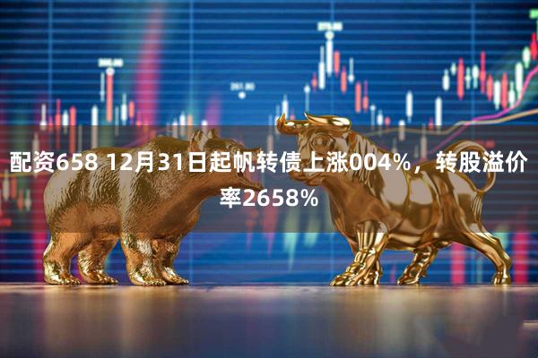 配资658 12月31日起帆转债上涨004%，转股溢价率2658%
