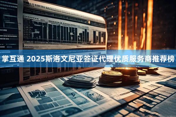 掌互通 2025斯洛文尼亚签证代理优质服务商推荐榜