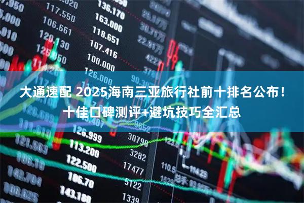 大通速配 2025海南三亚旅行社前十排名公布！十佳口碑测评+避坑技巧全汇总