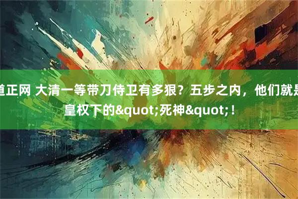 道正网 大清一等带刀侍卫有多狠？五步之内，他们就是皇权下的"死神"！