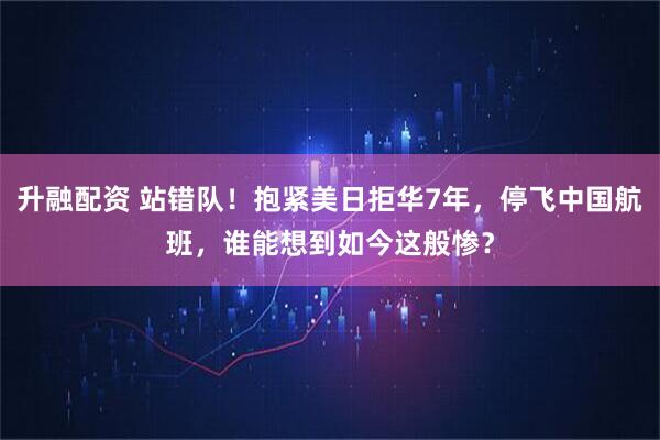 升融配资 站错队！抱紧美日拒华7年，停飞中国航班，谁能想到如今这般惨？