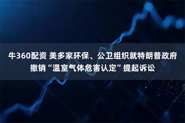牛360配资 美多家环保、公卫组织就特朗普政府撤销“温室气体危害认定”提起诉讼