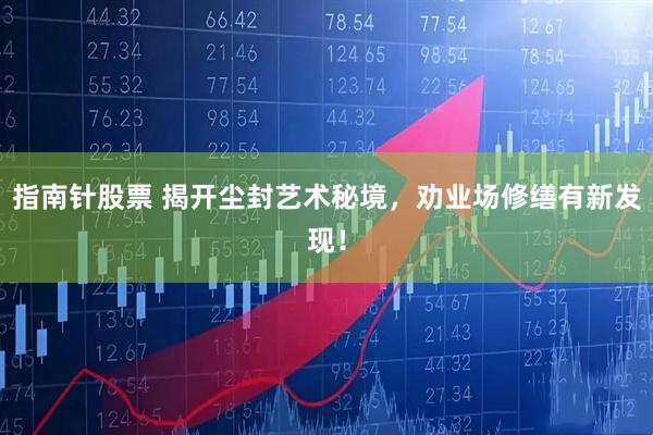 指南针股票 揭开尘封艺术秘境，劝业场修缮有新发现！