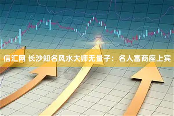信汇网 长沙知名风水大师无量子：名人富商座上宾