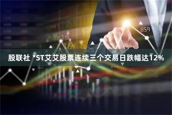 股联社 *ST艾艾股票连续三个交易日跌幅达12%
