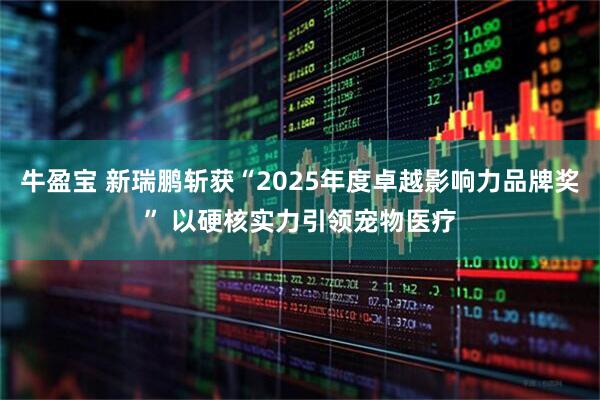 牛盈宝 新瑞鹏斩获“2025年度卓越影响力品牌奖” 以硬核实力引领宠物医疗