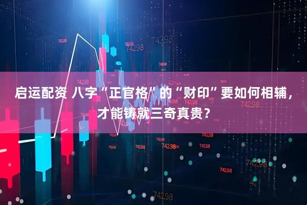 启运配资 八字“正官格”的“财印”要如何相辅，才能铸就三奇真贵？