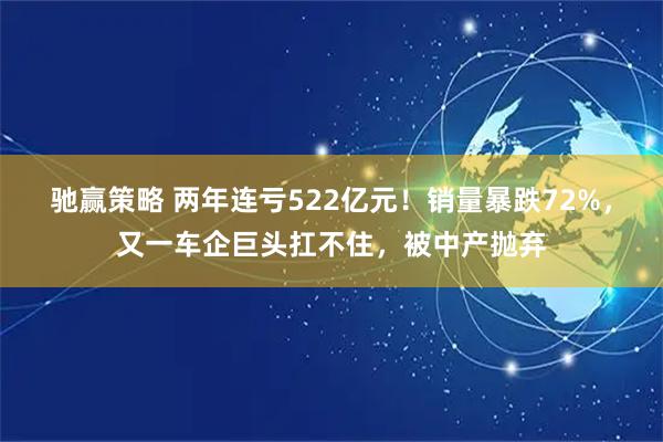 驰赢策略 两年连亏522亿元！销量暴跌72%，又一车企巨头扛不住，被中产抛弃