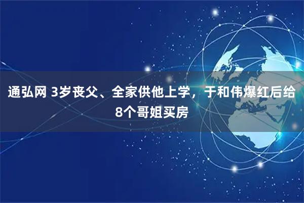 通弘网 3岁丧父、全家供他上学，于和伟爆红后给8个哥姐买房